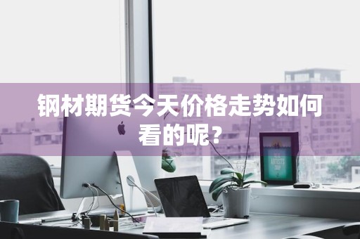 钢材期货今天价格走势如何看的呢？