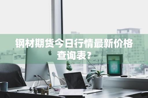 钢材期货今日行情最新价格查询表？