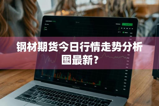 钢材期货今日行情走势分析图最新?