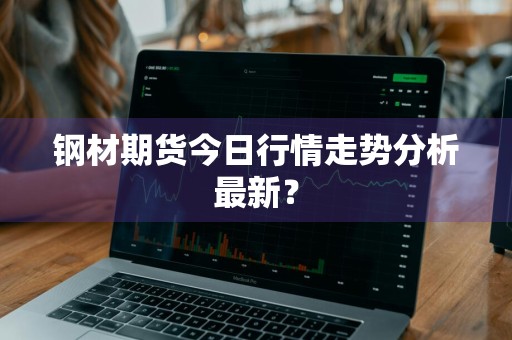 钢材期货今日行情走势分析最新？