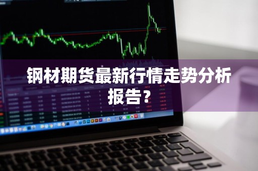 钢材期货最新行情走势分析报告？