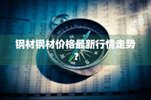 钢材钢材价格最新行情走势？