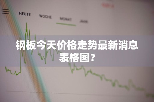 钢板今天价格走势最新消息表格图？