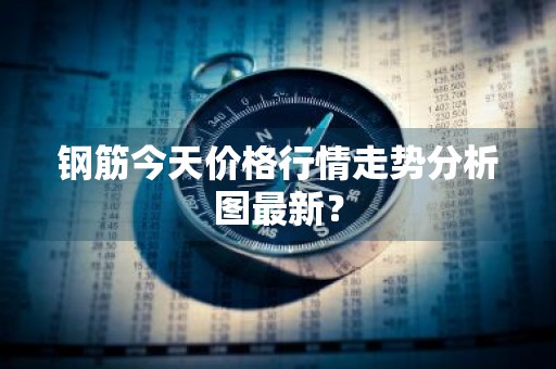 钢筋今天价格行情走势分析图最新？