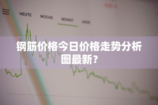 钢筋价格今日价格走势分析图最新？