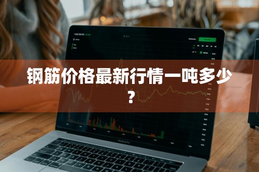 钢筋价格最新行情一吨多少？