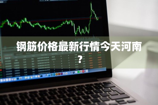 钢筋价格最新行情今天河南？