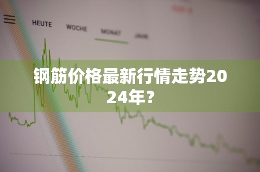 钢筋价格最新行情走势2024年？