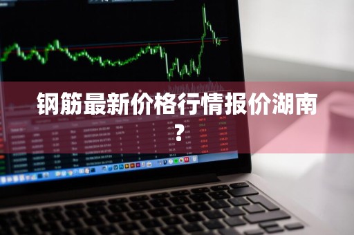 钢筋最新价格行情报价湖南？