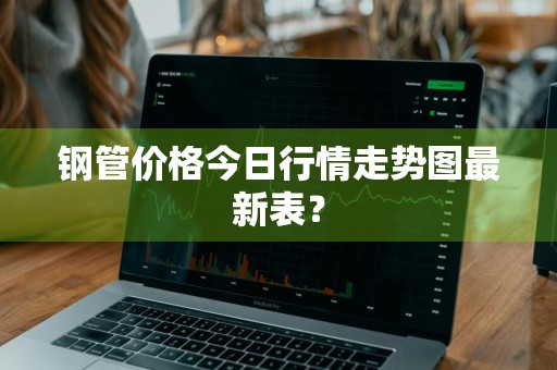 钢管价格今日行情走势图最新表？