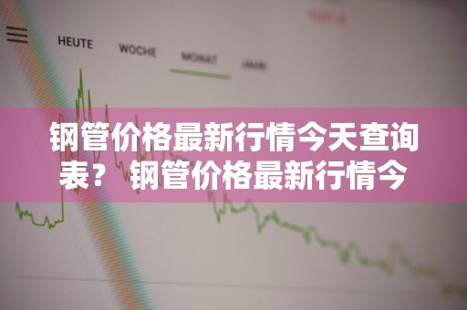 钢管价格最新行情今天查询表？ 钢管价格最新行情今天查询表图片