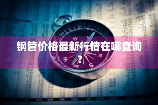 钢管价格最新行情在哪查询？