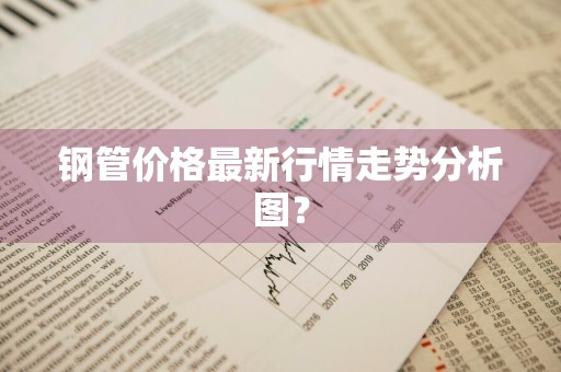 钢管价格最新行情走势分析图?