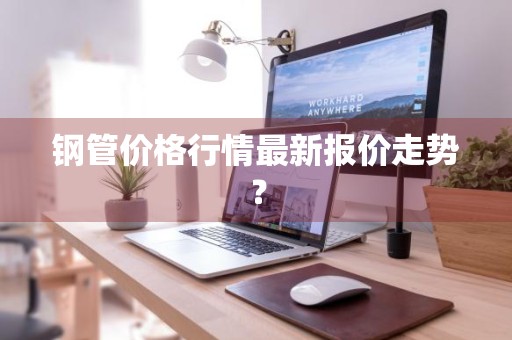 钢管价格行情最新报价走势？