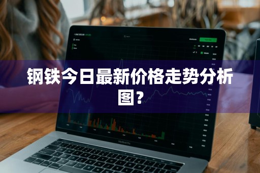 钢铁今日最新价格走势分析图？