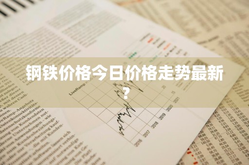 钢铁价格今日价格走势最新？