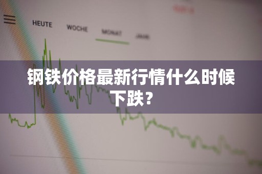 钢铁价格最新行情什么时候下跌？
