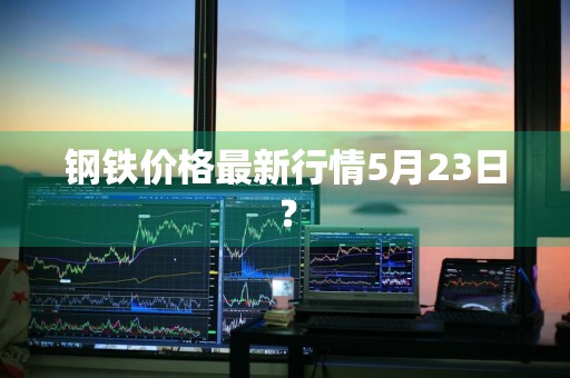钢铁价格最新行情5月23日？