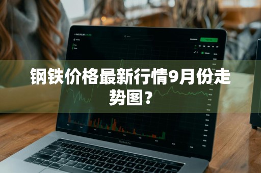 钢铁价格最新行情9月份走势图?