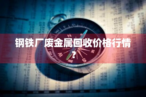钢铁厂废金属回收价格行情？