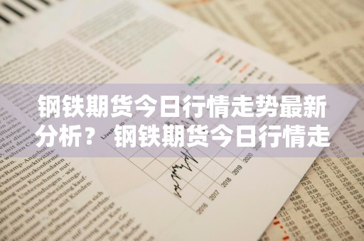 钢铁期货今日行情走势最新分析？ 钢铁期货今日行情走势最新分析图