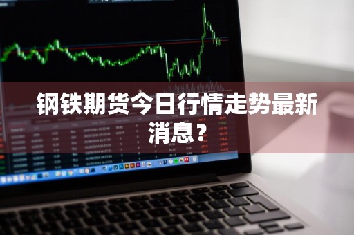 钢铁期货今日行情走势最新消息？