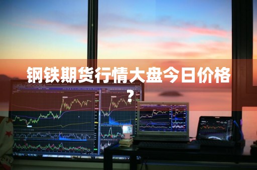 钢铁期货行情大盘今日价格？