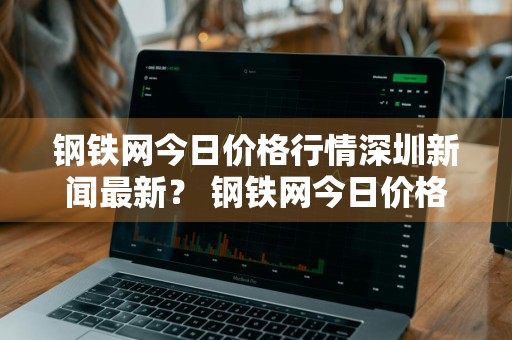 钢铁网今日价格行情深圳新闻最新？ 钢铁网今日价格行情深圳新闻最新消息