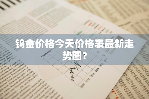 钨金价格今天价格表最新走势图?