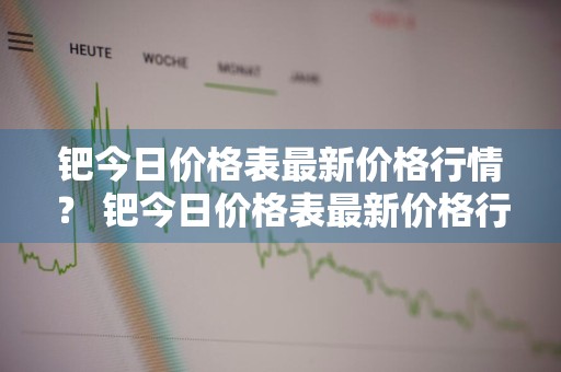 钯今日价格表最新价格行情？ 钯今日价格表最新价格行情走势