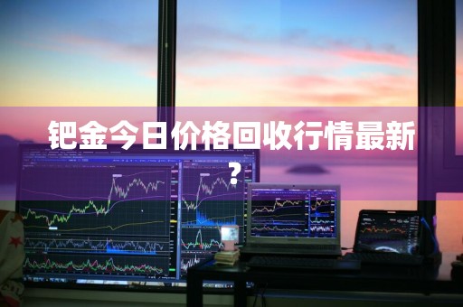 钯金今日价格回收行情最新？