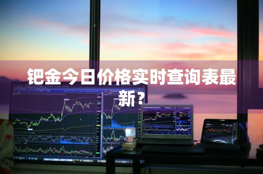 钯金今日价格实时查询表最新？