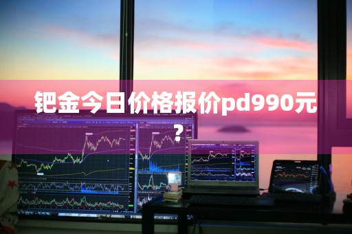钯金今日价格报价pd990元?