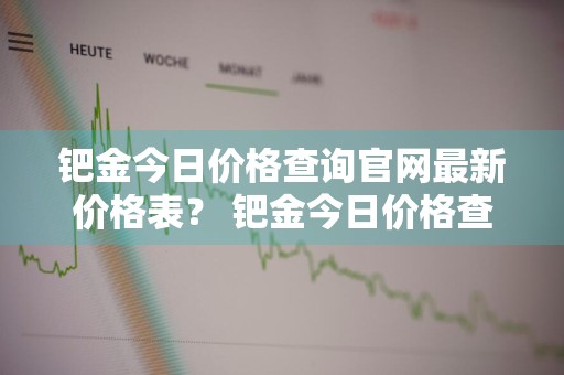 钯金今日价格查询官网最新价格表？ 钯金今日价格查询官网最新价格表图片