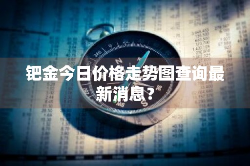 钯金今日价格走势图查询最新消息？