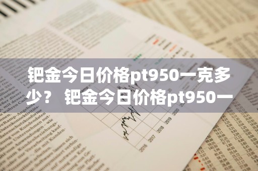 钯金今日价格pt950一克多少？ 钯金今日价格pt950一克多少钱
