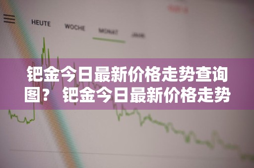 钯金今日最新价格走势查询图？ 钯金今日最新价格走势查询图表