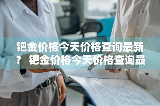 钯金价格今天价格查询最新？ 钯金价格今天价格查询最新