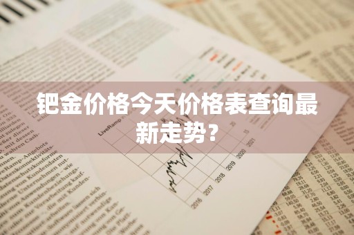 钯金价格今天价格表查询最新走势?