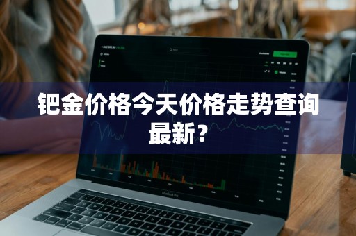 钯金价格今天价格走势查询最新？