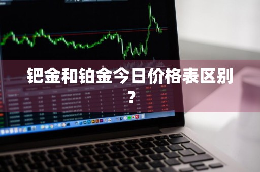 钯金和铂金今日价格表区别？
