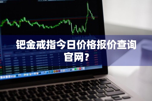 钯金戒指今日价格报价查询官网？