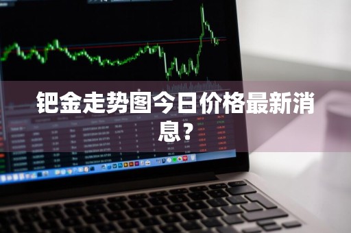 钯金走势图今日价格最新消息？