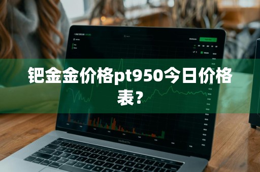 钯金金价格pt950今日价格表?