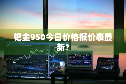 钯金950今日价格报价表最新？
