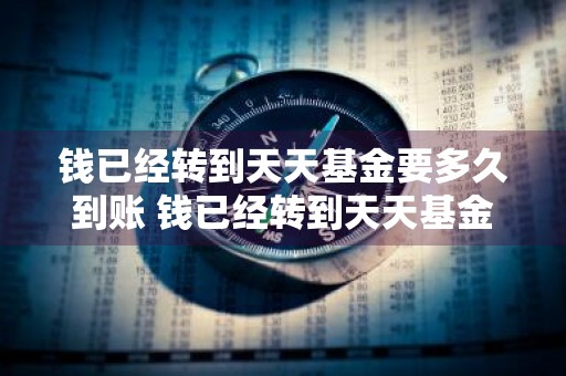 钱已经转到天天基金要多久到账 钱已经转到天天基金要多久到账呢