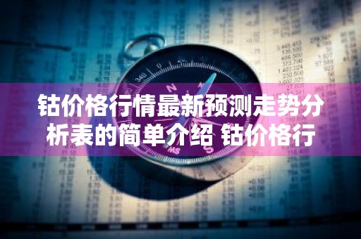 钴价格行情最新预测走势分析表的简单介绍 钴价格行情最新预测走势分析表的简单介绍