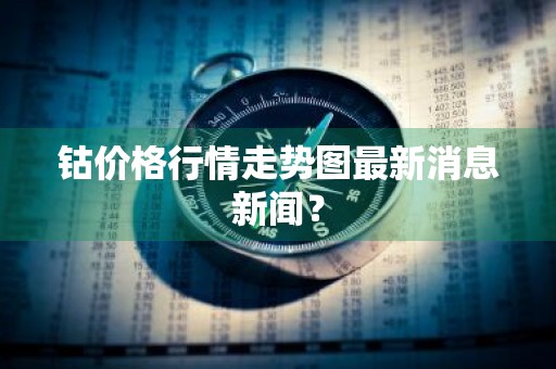 钴价格行情走势图最新消息新闻？