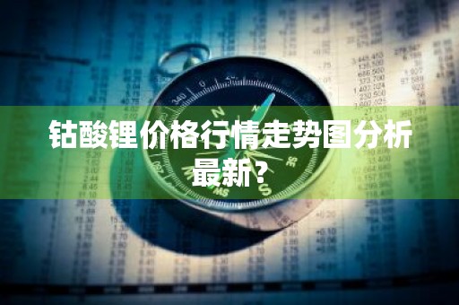 钴酸锂价格行情走势图分析最新？
