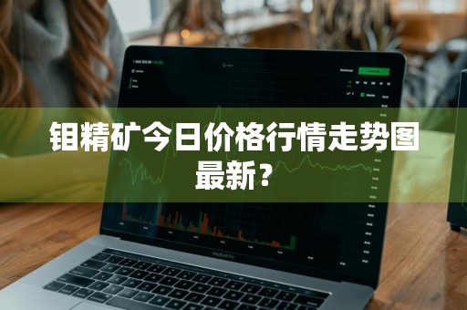 钼精矿今日价格行情走势图最新？